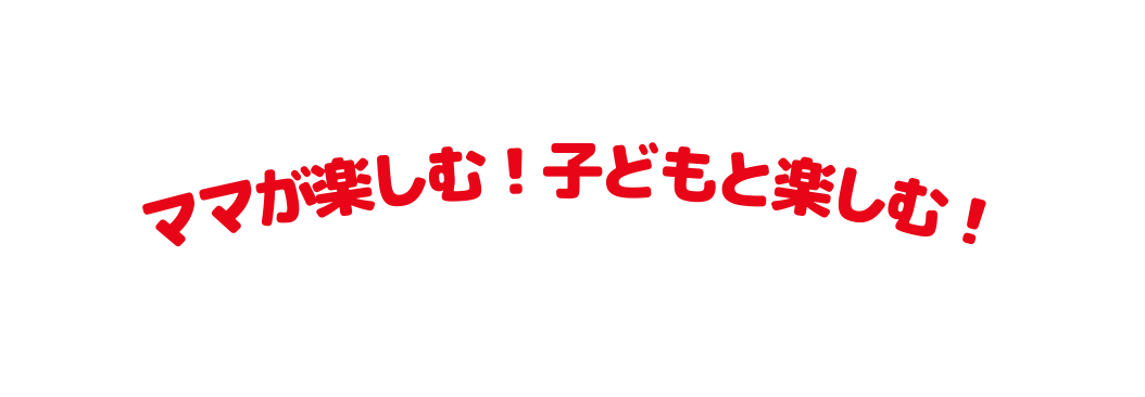 ママが楽しむ 子どもと楽しむ